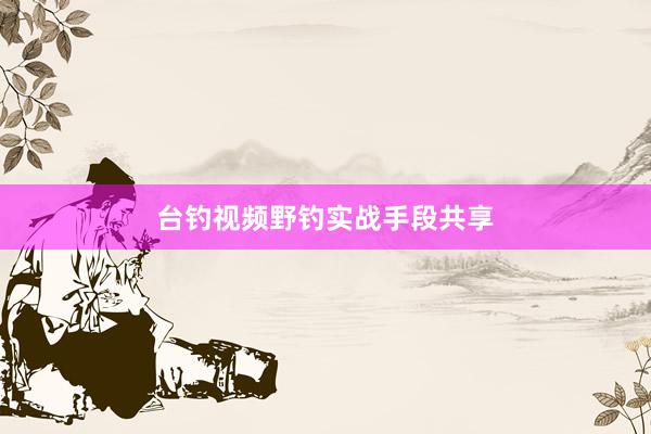 台钓视频野钓实战手段共享